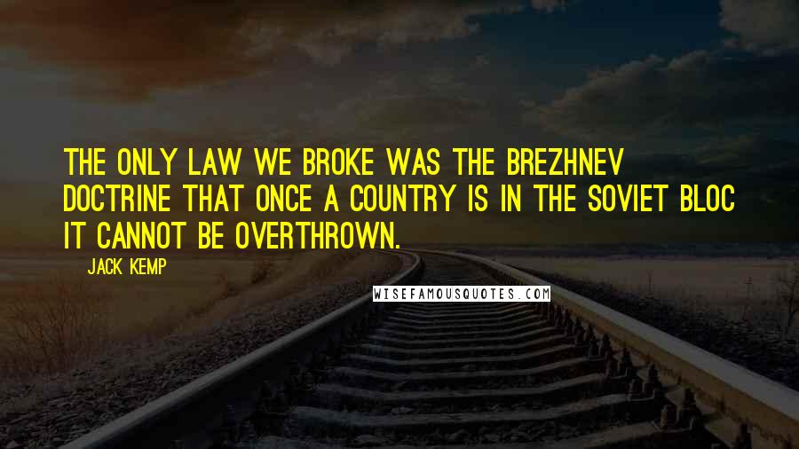 Jack Kemp Quotes: The only law we broke was the Brezhnev doctrine that once a country is in the Soviet bloc it cannot be overthrown.