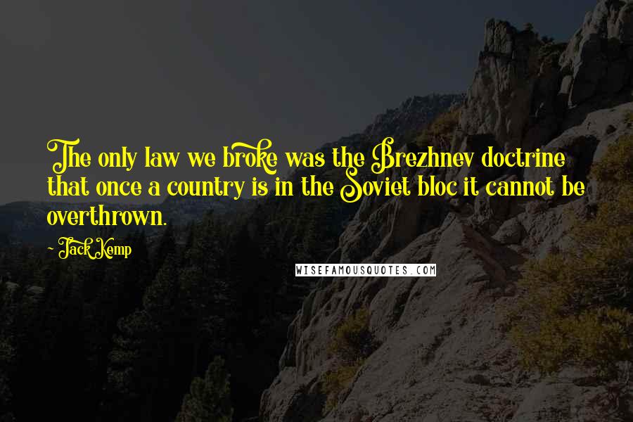 Jack Kemp Quotes: The only law we broke was the Brezhnev doctrine that once a country is in the Soviet bloc it cannot be overthrown.