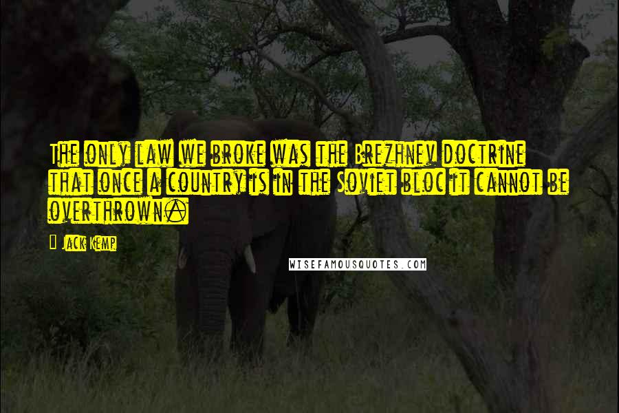 Jack Kemp Quotes: The only law we broke was the Brezhnev doctrine that once a country is in the Soviet bloc it cannot be overthrown.