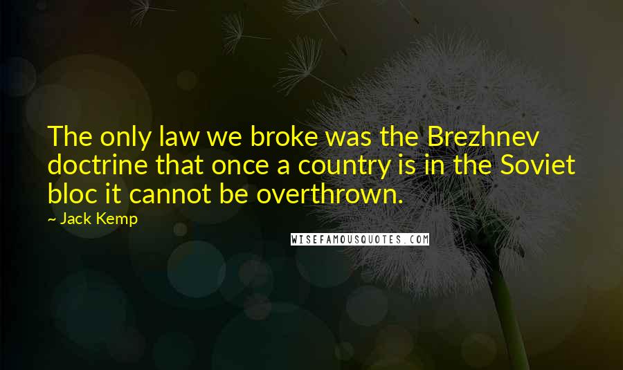 Jack Kemp Quotes: The only law we broke was the Brezhnev doctrine that once a country is in the Soviet bloc it cannot be overthrown.