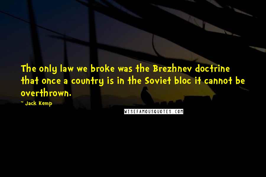 Jack Kemp Quotes: The only law we broke was the Brezhnev doctrine that once a country is in the Soviet bloc it cannot be overthrown.