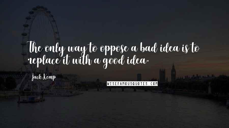 Jack Kemp Quotes: The only way to oppose a bad idea is to replace it with a good idea.