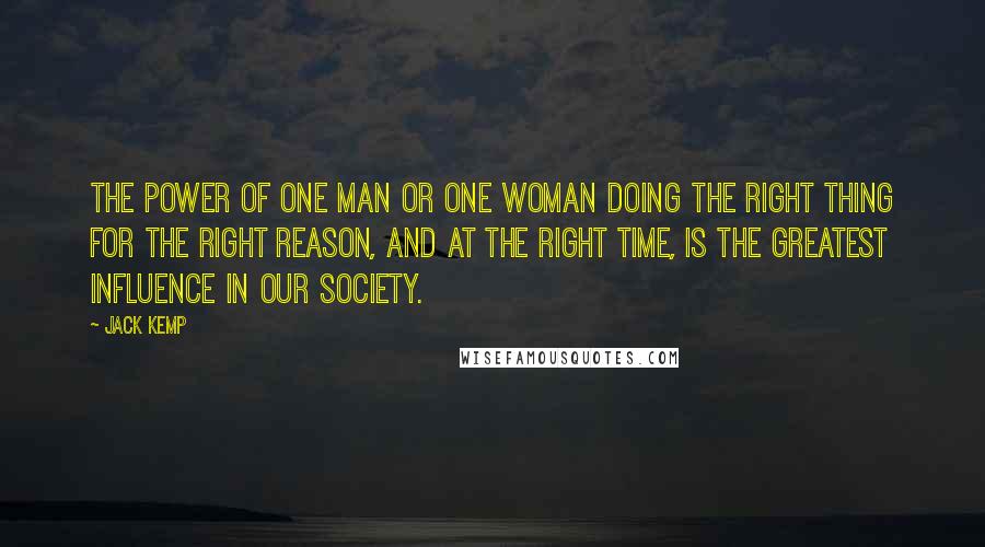 Jack Kemp Quotes: The power of one man or one woman doing the right thing for the right reason, and at the right time, is the greatest influence in our society.