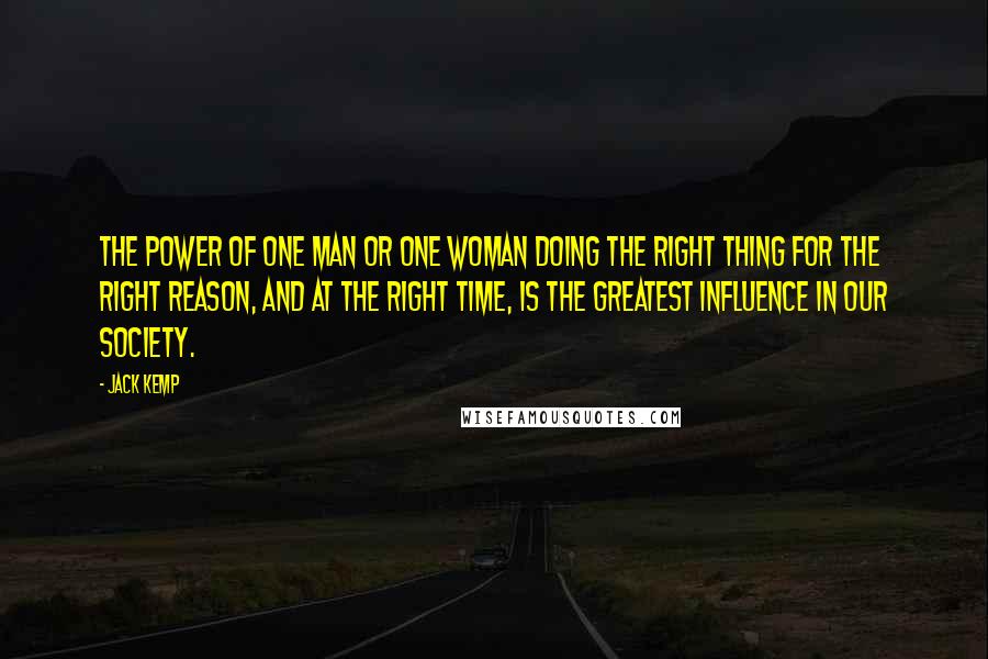 Jack Kemp Quotes: The power of one man or one woman doing the right thing for the right reason, and at the right time, is the greatest influence in our society.