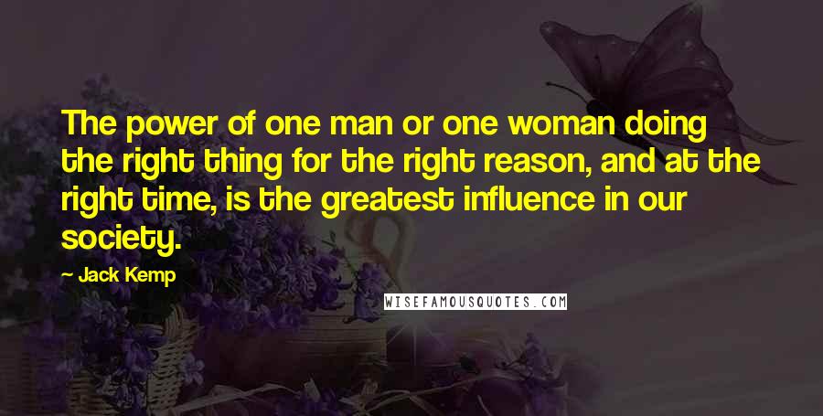 Jack Kemp Quotes: The power of one man or one woman doing the right thing for the right reason, and at the right time, is the greatest influence in our society.