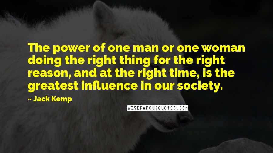 Jack Kemp Quotes: The power of one man or one woman doing the right thing for the right reason, and at the right time, is the greatest influence in our society.