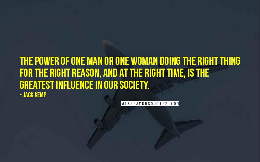 Jack Kemp Quotes: The power of one man or one woman doing the right thing for the right reason, and at the right time, is the greatest influence in our society.