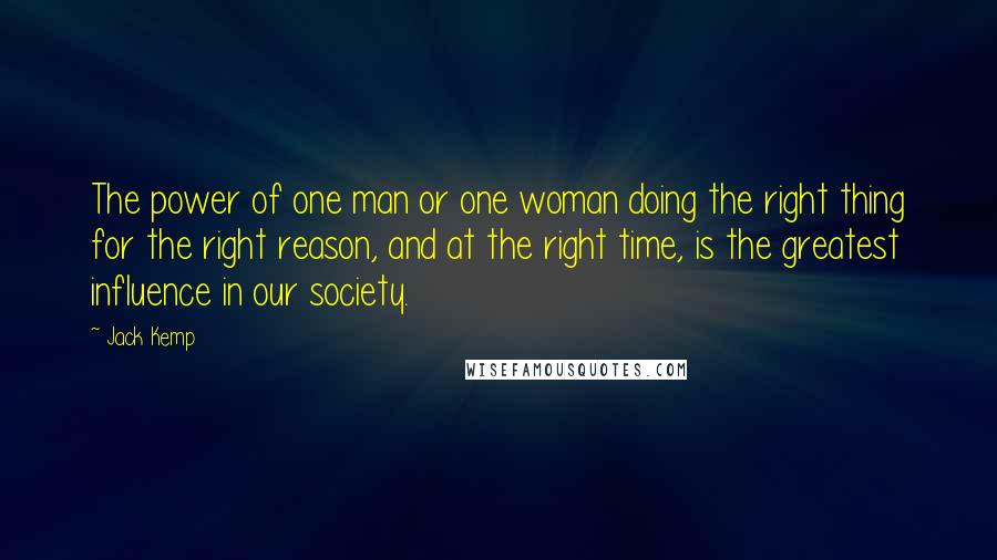 Jack Kemp Quotes: The power of one man or one woman doing the right thing for the right reason, and at the right time, is the greatest influence in our society.