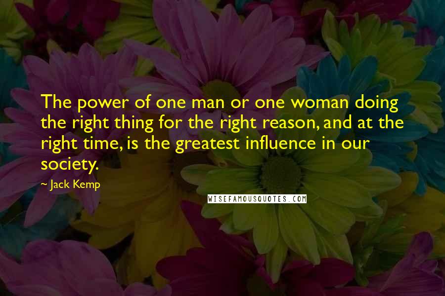 Jack Kemp Quotes: The power of one man or one woman doing the right thing for the right reason, and at the right time, is the greatest influence in our society.