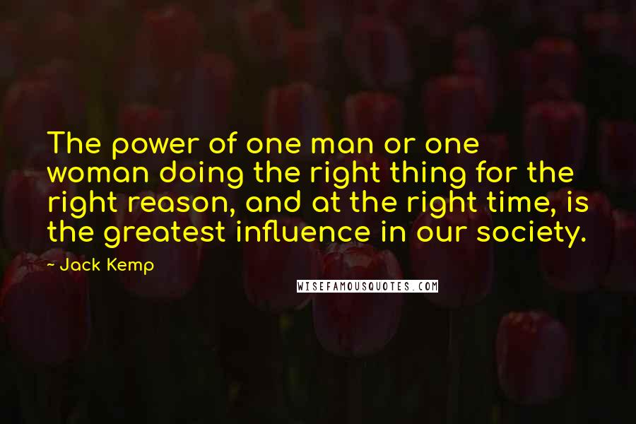 Jack Kemp Quotes: The power of one man or one woman doing the right thing for the right reason, and at the right time, is the greatest influence in our society.