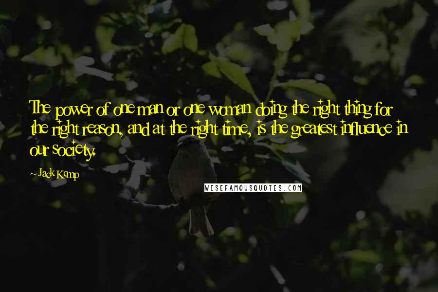 Jack Kemp Quotes: The power of one man or one woman doing the right thing for the right reason, and at the right time, is the greatest influence in our society.