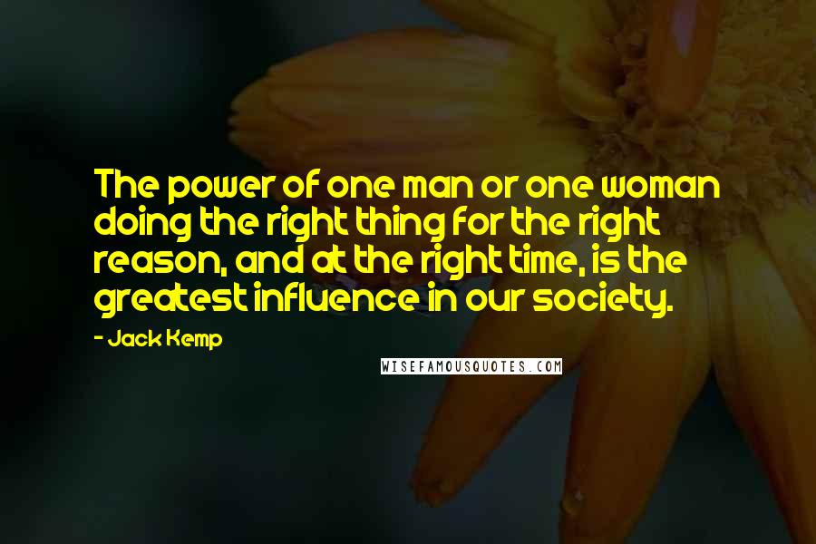 Jack Kemp Quotes: The power of one man or one woman doing the right thing for the right reason, and at the right time, is the greatest influence in our society.