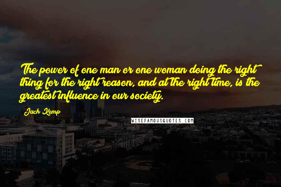 Jack Kemp Quotes: The power of one man or one woman doing the right thing for the right reason, and at the right time, is the greatest influence in our society.