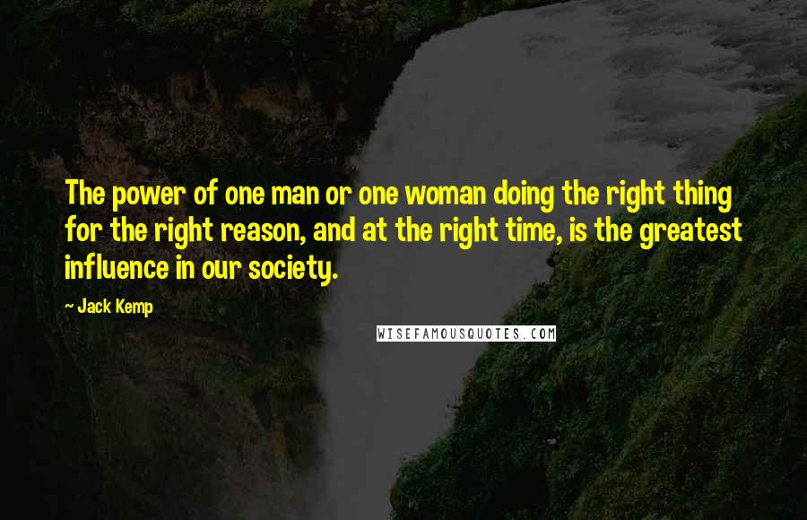 Jack Kemp Quotes: The power of one man or one woman doing the right thing for the right reason, and at the right time, is the greatest influence in our society.