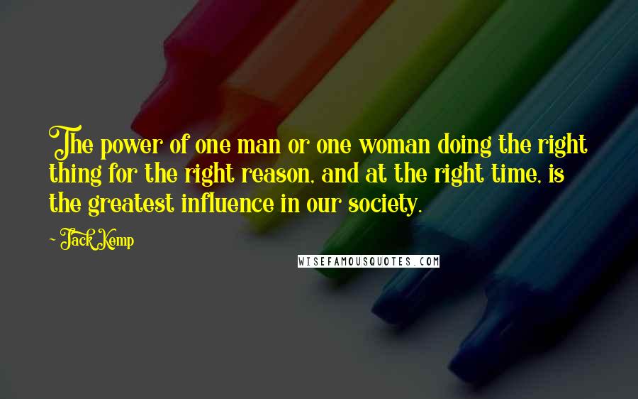 Jack Kemp Quotes: The power of one man or one woman doing the right thing for the right reason, and at the right time, is the greatest influence in our society.