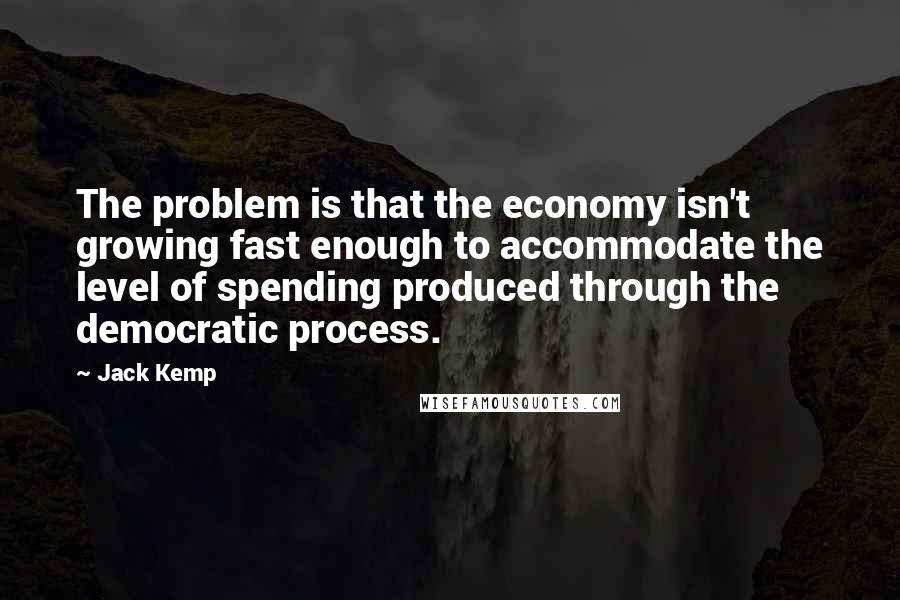 Jack Kemp Quotes: The problem is that the economy isn't growing fast enough to accommodate the level of spending produced through the democratic process.
