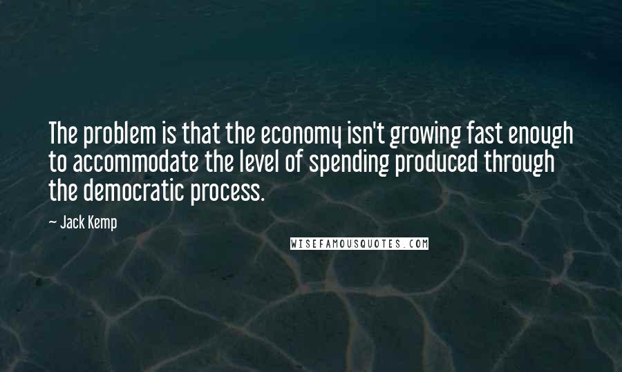 Jack Kemp Quotes: The problem is that the economy isn't growing fast enough to accommodate the level of spending produced through the democratic process.