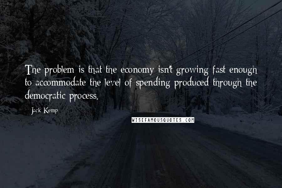 Jack Kemp Quotes: The problem is that the economy isn't growing fast enough to accommodate the level of spending produced through the democratic process.