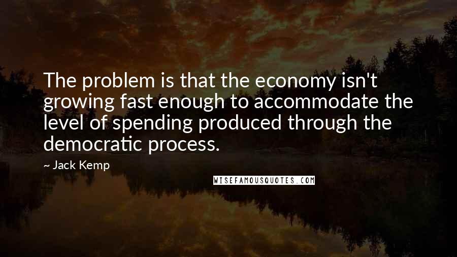 Jack Kemp Quotes: The problem is that the economy isn't growing fast enough to accommodate the level of spending produced through the democratic process.