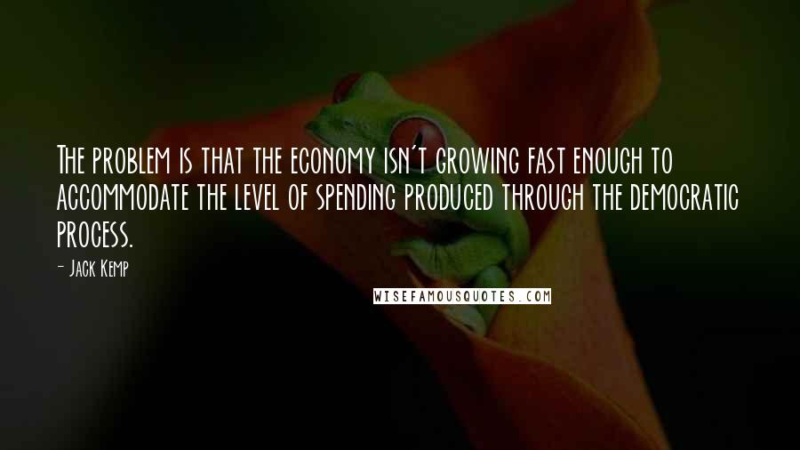Jack Kemp Quotes: The problem is that the economy isn't growing fast enough to accommodate the level of spending produced through the democratic process.
