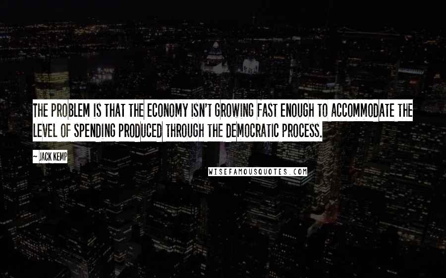 Jack Kemp Quotes: The problem is that the economy isn't growing fast enough to accommodate the level of spending produced through the democratic process.