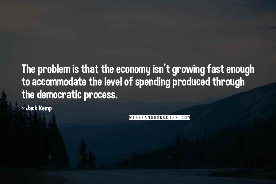 Jack Kemp Quotes: The problem is that the economy isn't growing fast enough to accommodate the level of spending produced through the democratic process.