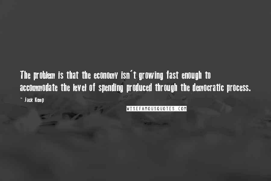 Jack Kemp Quotes: The problem is that the economy isn't growing fast enough to accommodate the level of spending produced through the democratic process.
