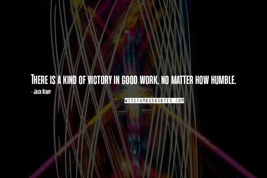Jack Kemp Quotes: There is a kind of victory in good work, no matter how humble.