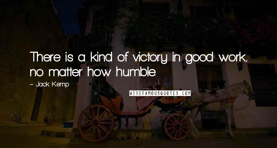 Jack Kemp Quotes: There is a kind of victory in good work, no matter how humble.