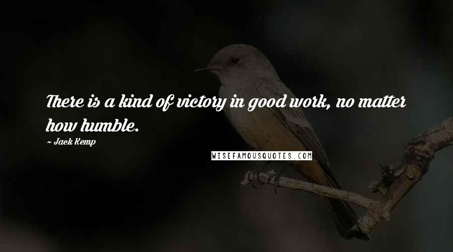 Jack Kemp Quotes: There is a kind of victory in good work, no matter how humble.