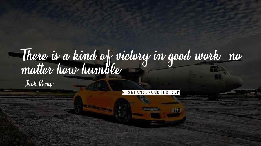 Jack Kemp Quotes: There is a kind of victory in good work, no matter how humble.