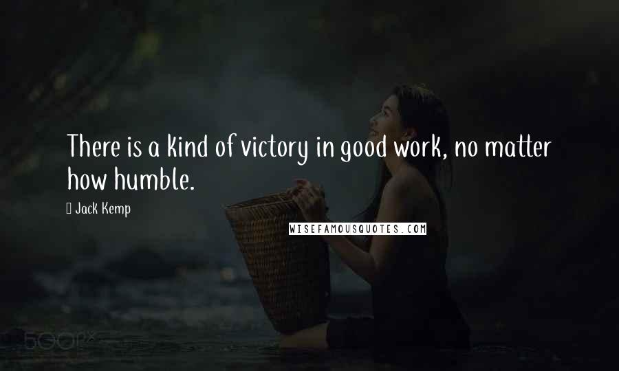 Jack Kemp Quotes: There is a kind of victory in good work, no matter how humble.