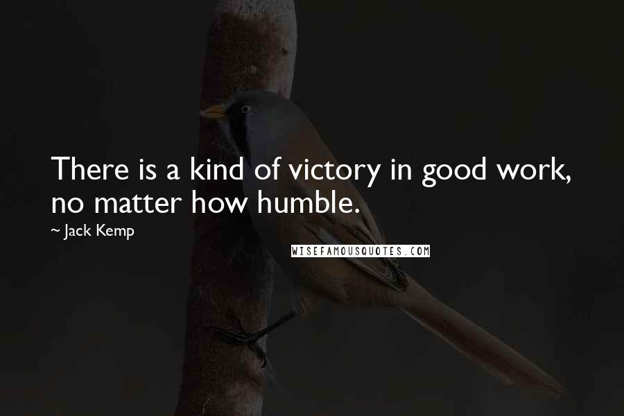 Jack Kemp Quotes: There is a kind of victory in good work, no matter how humble.