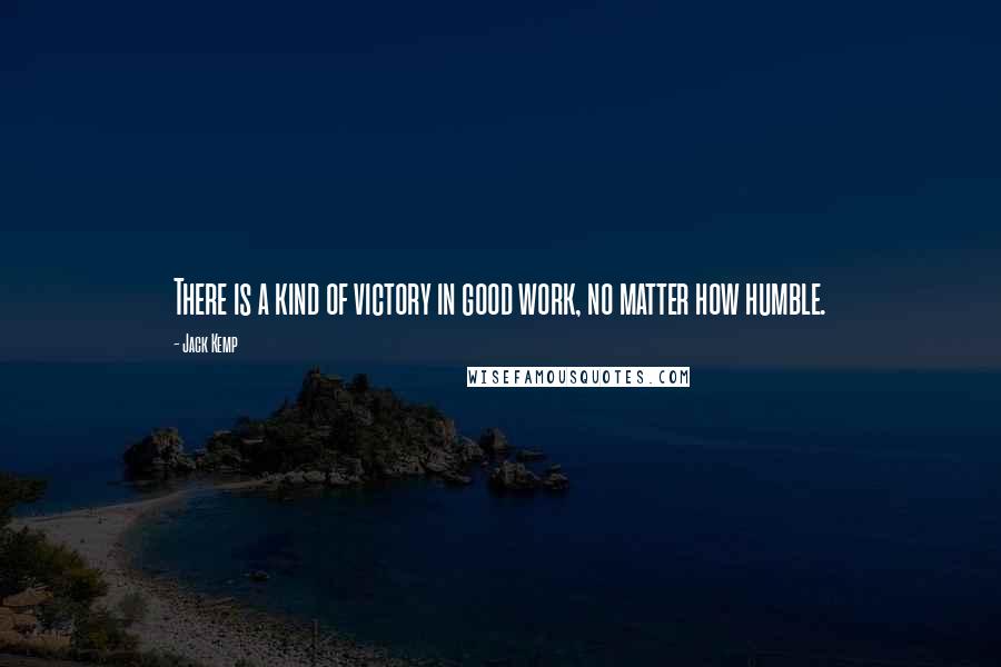 Jack Kemp Quotes: There is a kind of victory in good work, no matter how humble.