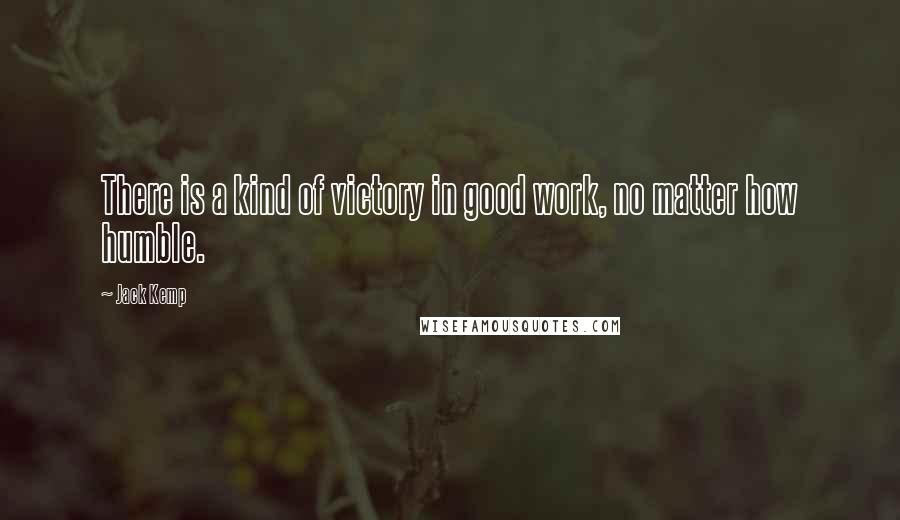 Jack Kemp Quotes: There is a kind of victory in good work, no matter how humble.