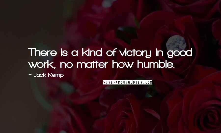 Jack Kemp Quotes: There is a kind of victory in good work, no matter how humble.