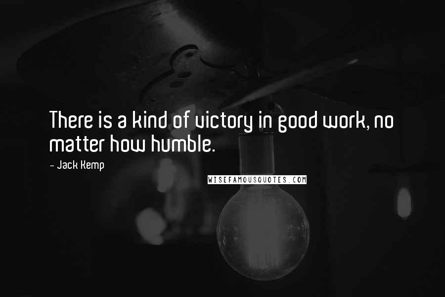 Jack Kemp Quotes: There is a kind of victory in good work, no matter how humble.