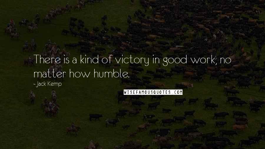 Jack Kemp Quotes: There is a kind of victory in good work, no matter how humble.