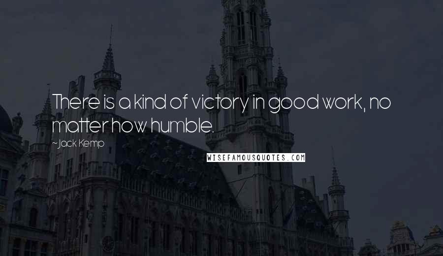 Jack Kemp Quotes: There is a kind of victory in good work, no matter how humble.