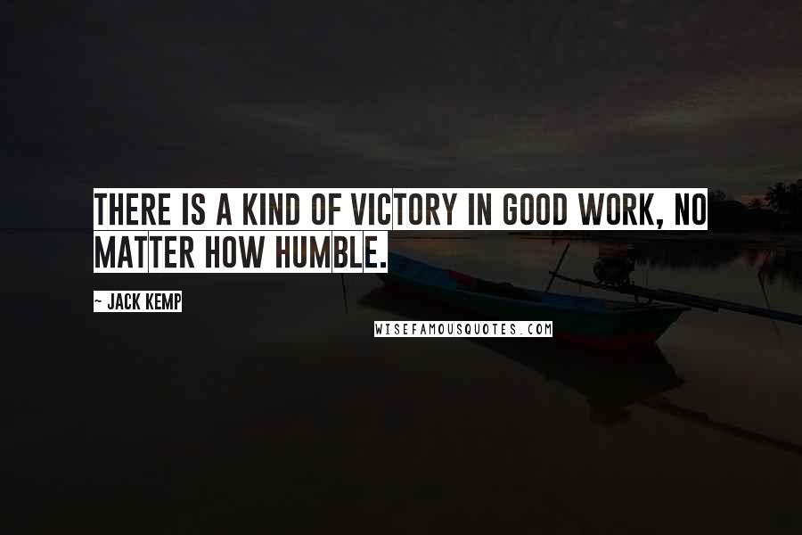 Jack Kemp Quotes: There is a kind of victory in good work, no matter how humble.