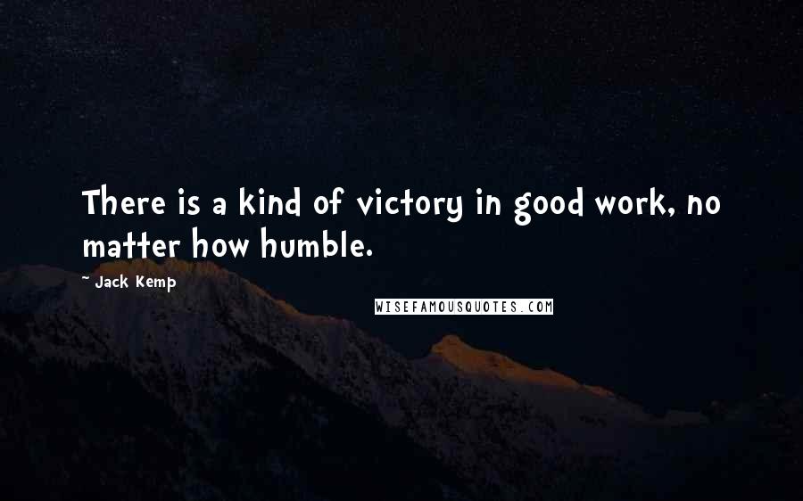 Jack Kemp Quotes: There is a kind of victory in good work, no matter how humble.