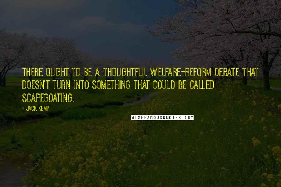Jack Kemp Quotes: There ought to be a thoughtful welfare-reform debate that doesn't turn into something that could be called scapegoating.