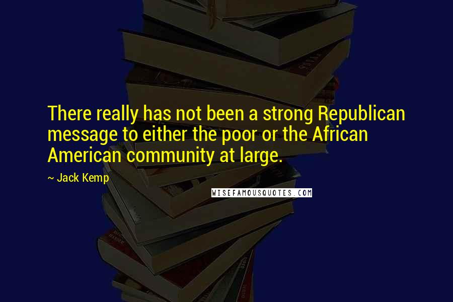 Jack Kemp Quotes: There really has not been a strong Republican message to either the poor or the African American community at large.