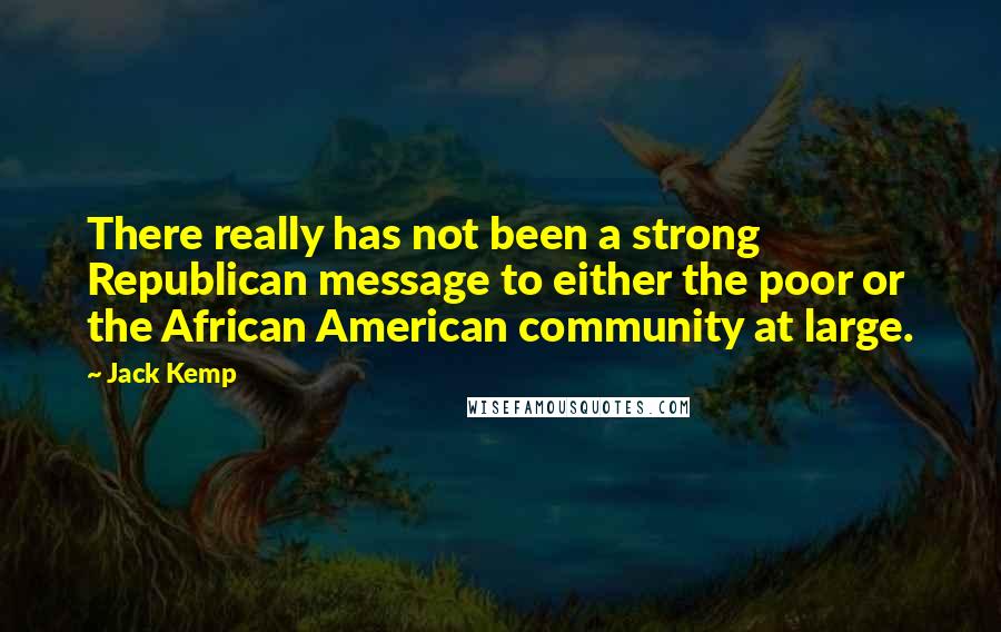 Jack Kemp Quotes: There really has not been a strong Republican message to either the poor or the African American community at large.