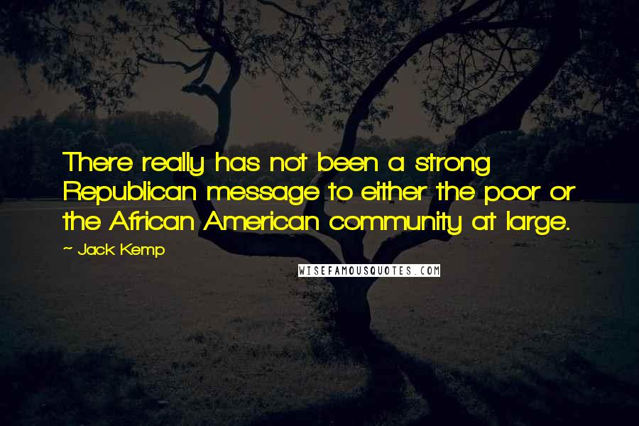 Jack Kemp Quotes: There really has not been a strong Republican message to either the poor or the African American community at large.