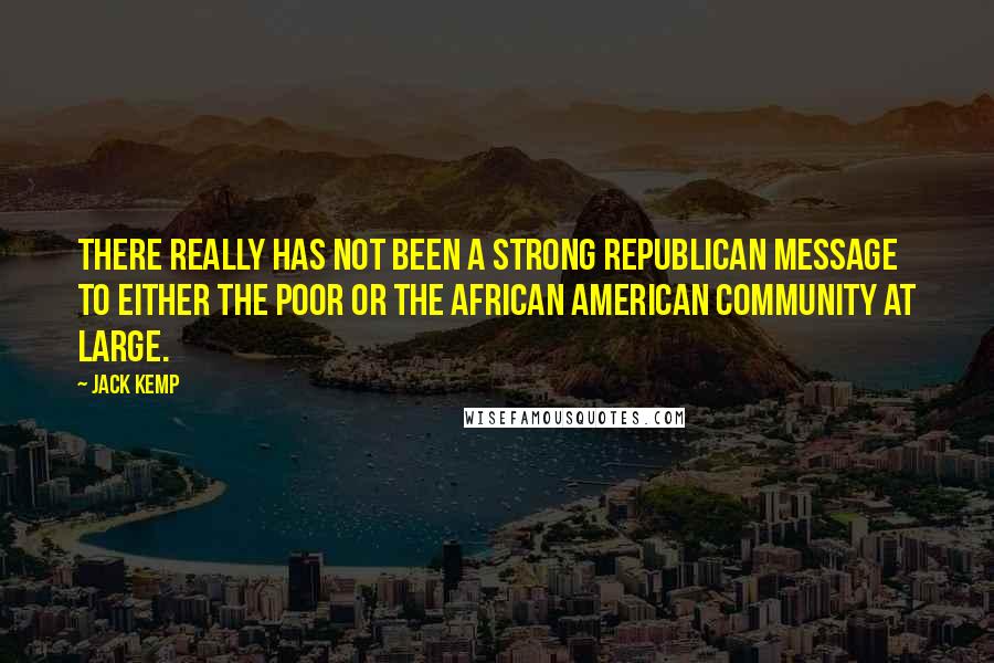 Jack Kemp Quotes: There really has not been a strong Republican message to either the poor or the African American community at large.