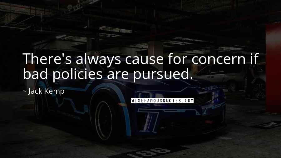 Jack Kemp Quotes: There's always cause for concern if bad policies are pursued.