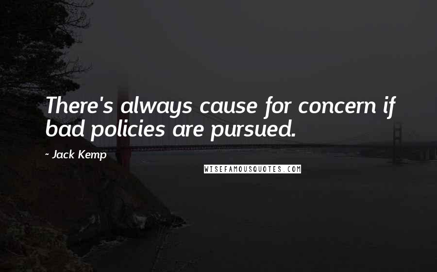 Jack Kemp Quotes: There's always cause for concern if bad policies are pursued.