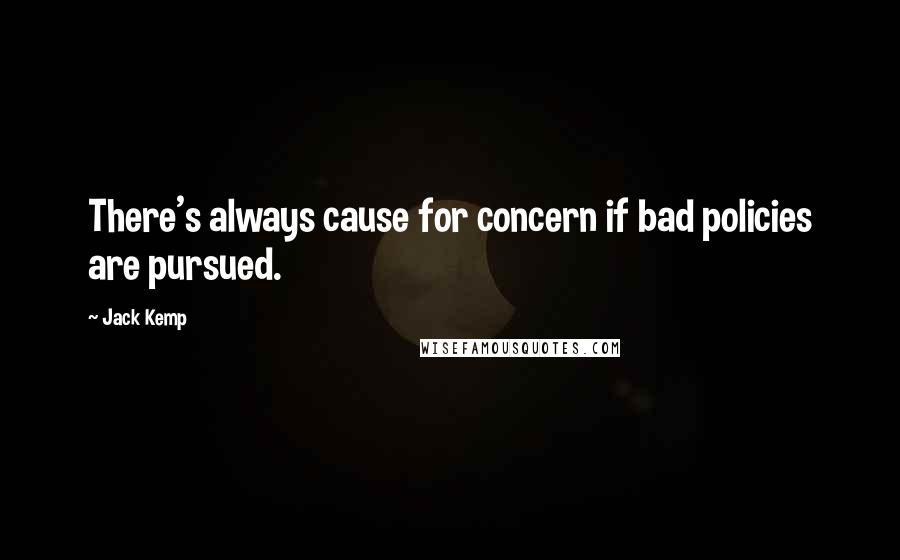 Jack Kemp Quotes: There's always cause for concern if bad policies are pursued.