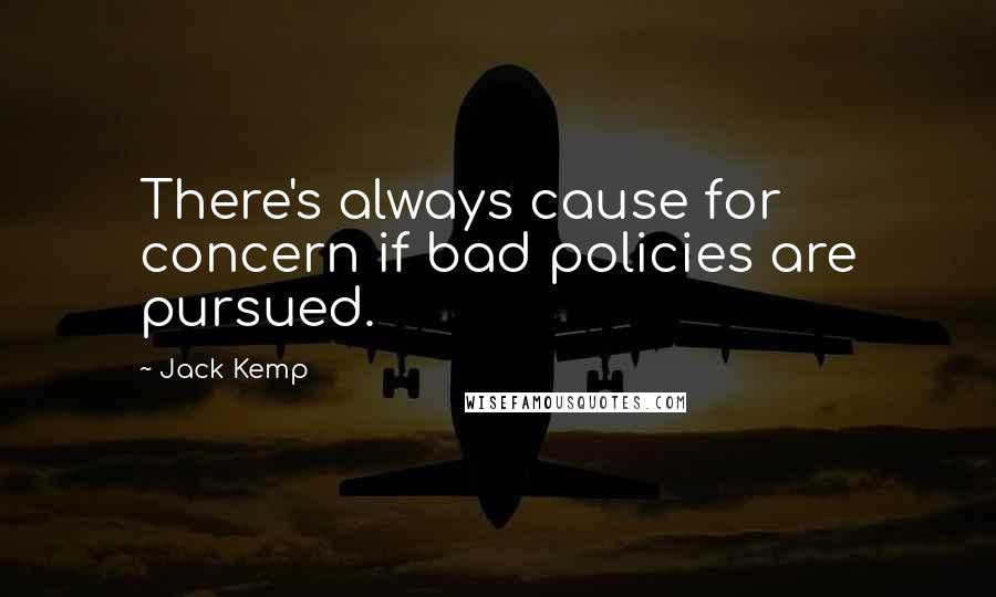 Jack Kemp Quotes: There's always cause for concern if bad policies are pursued.